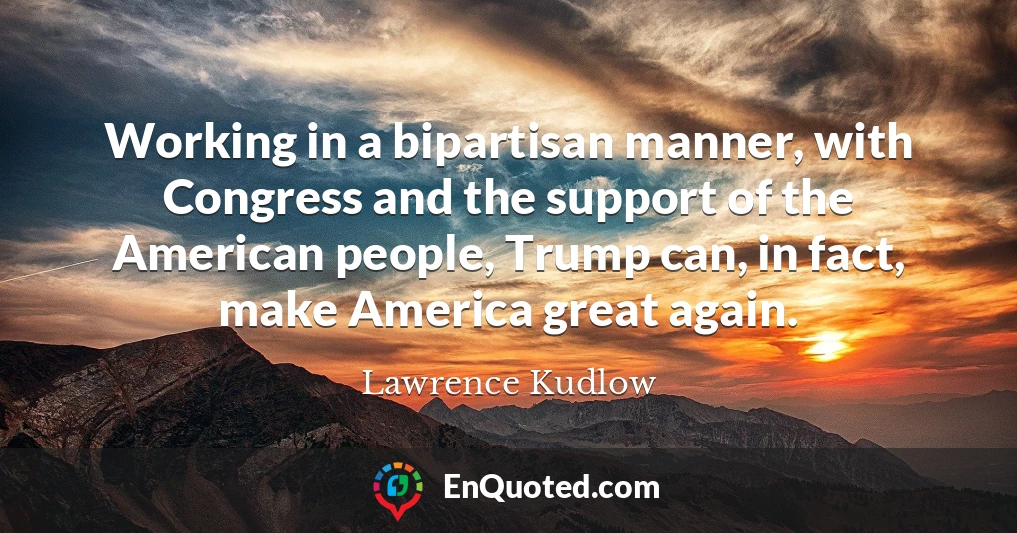 Working in a bipartisan manner, with Congress and the support of the American people, Trump can, in fact, make America great again.