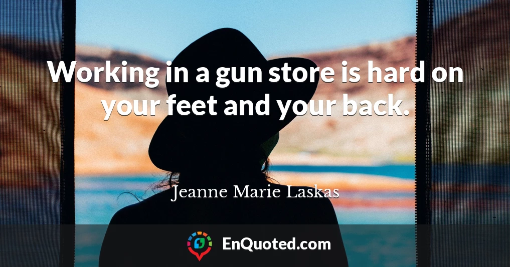 Working in a gun store is hard on your feet and your back.