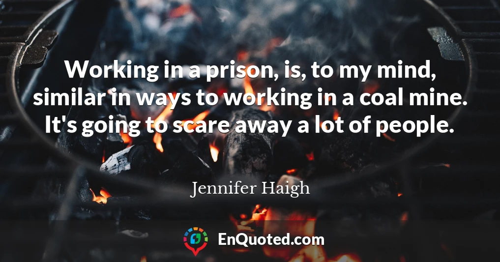 Working in a prison, is, to my mind, similar in ways to working in a coal mine. It's going to scare away a lot of people.