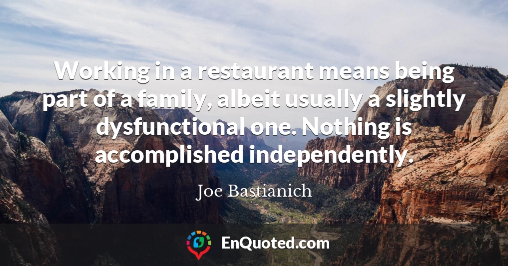Working in a restaurant means being part of a family, albeit usually a slightly dysfunctional one. Nothing is accomplished independently.