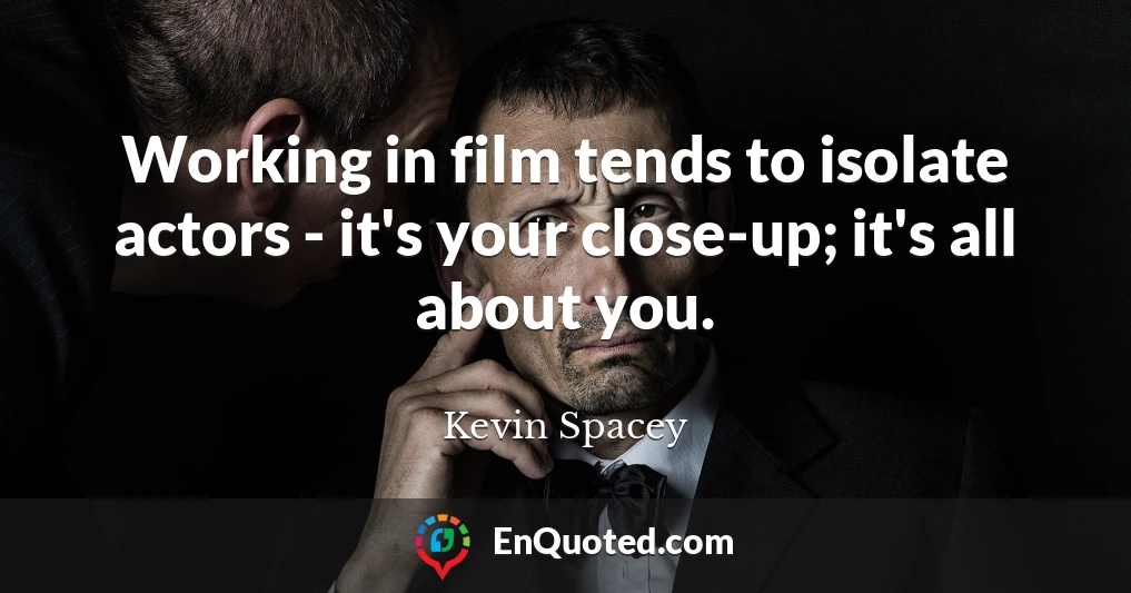 Working in film tends to isolate actors - it's your close-up; it's all about you.