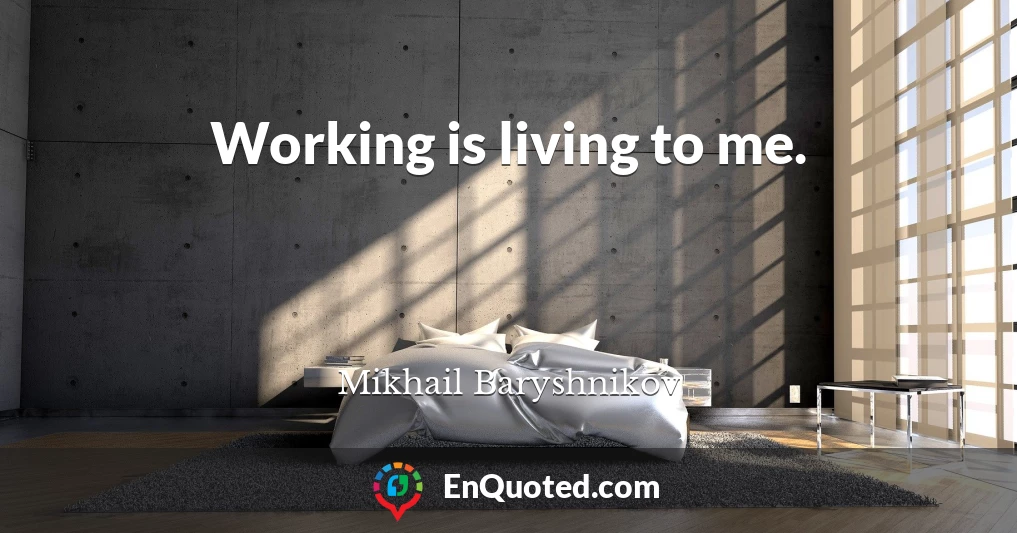 Working is living to me.