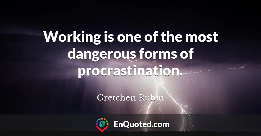 Working is one of the most dangerous forms of procrastination.