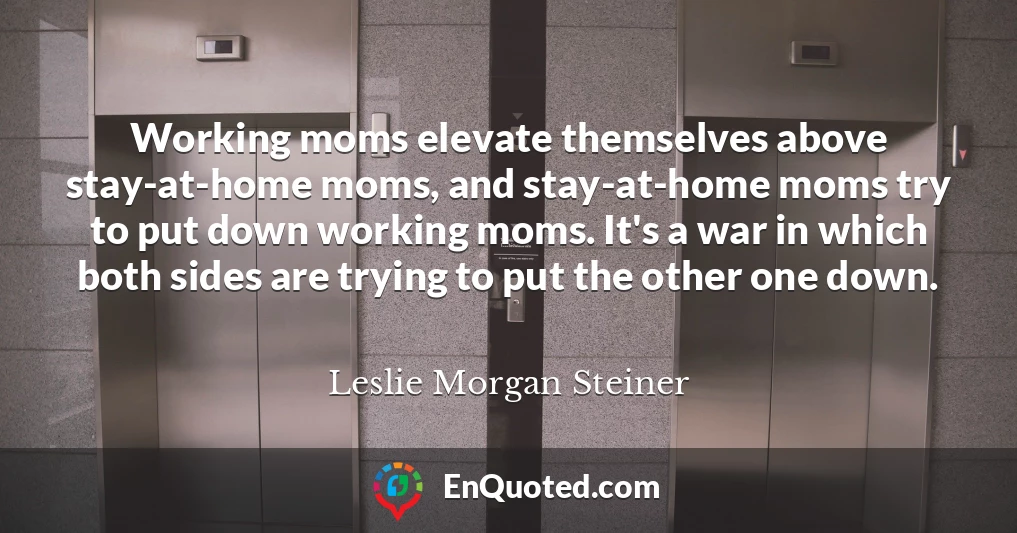 Working moms elevate themselves above stay-at-home moms, and stay-at-home moms try to put down working moms. It's a war in which both sides are trying to put the other one down.