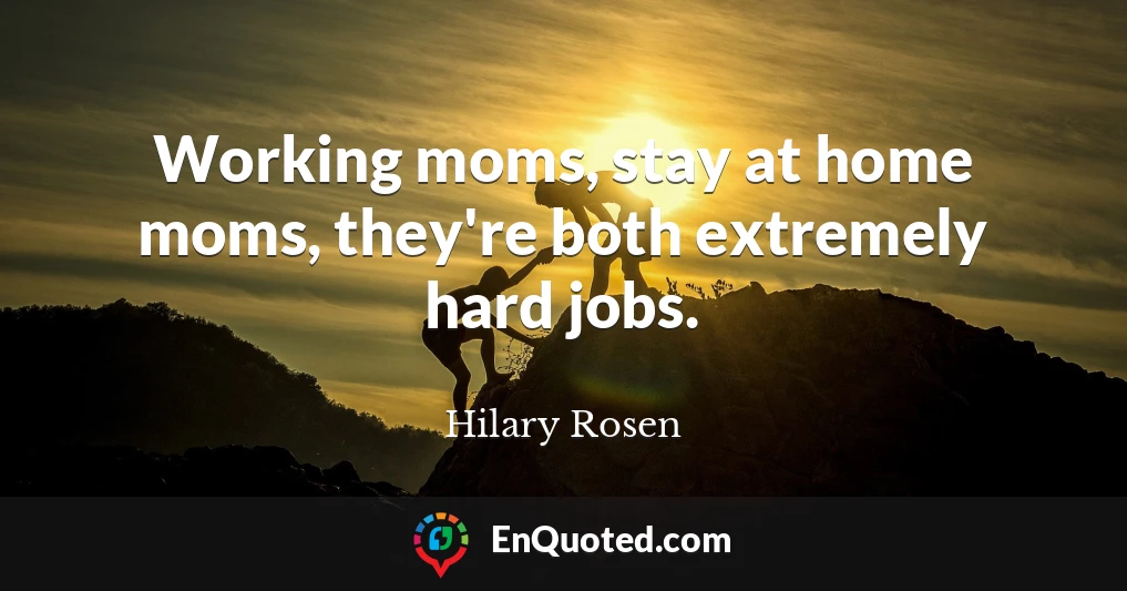 Working moms, stay at home moms, they're both extremely hard jobs.