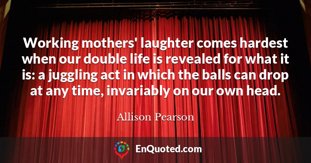 Working mothers' laughter comes hardest when our double life is revealed for what it is: a juggling act in which the balls can drop at any time, invariably on our own head.