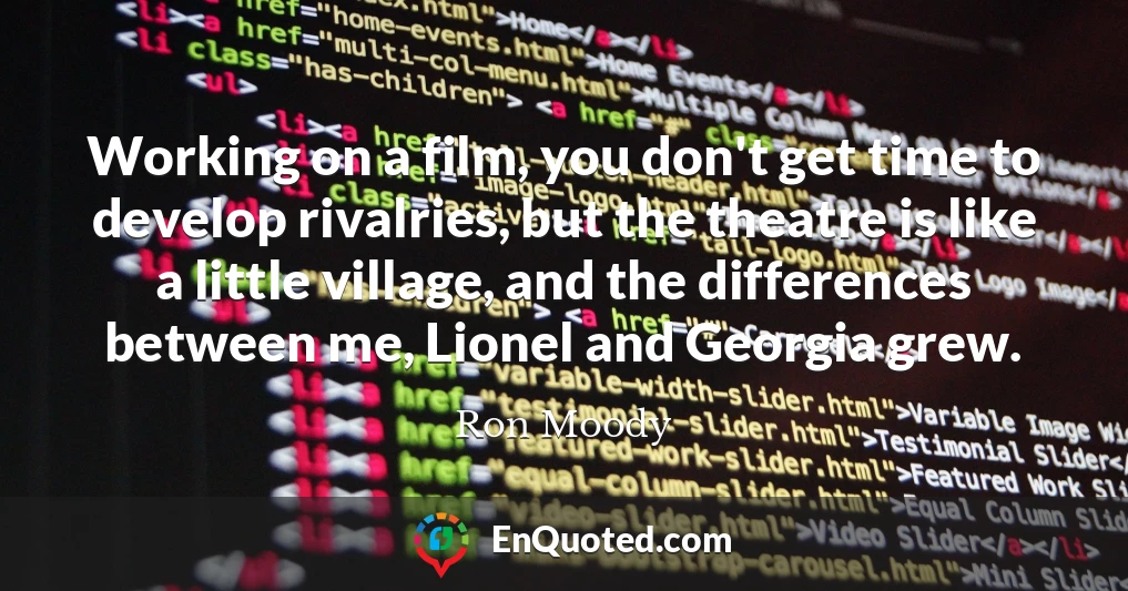 Working on a film, you don't get time to develop rivalries, but the theatre is like a little village, and the differences between me, Lionel and Georgia grew.