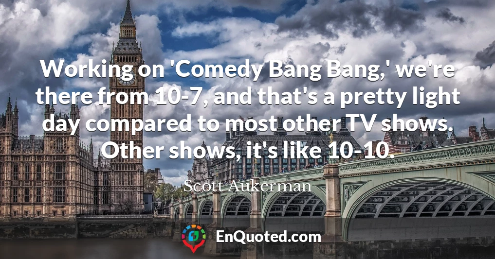 Working on 'Comedy Bang Bang,' we're there from 10-7, and that's a pretty light day compared to most other TV shows. Other shows, it's like 10-10.