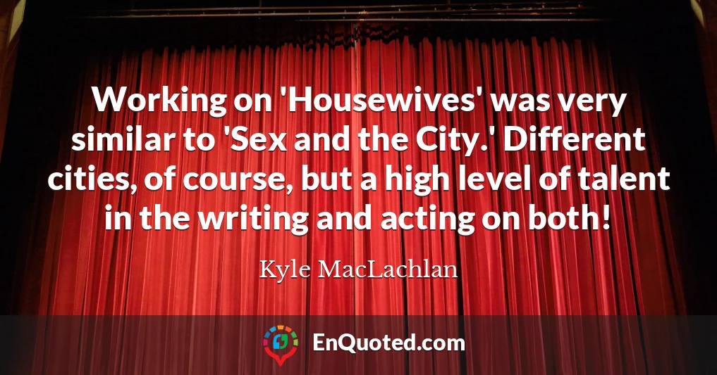Working on 'Housewives' was very similar to 'Sex and the City.' Different cities, of course, but a high level of talent in the writing and acting on both!