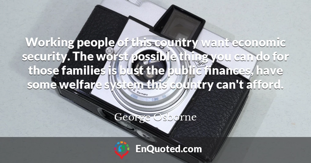 Working people of this country want economic security. The worst possible thing you can do for those families is bust the public finances, have some welfare system this country can't afford.