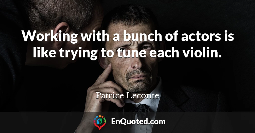Working with a bunch of actors is like trying to tune each violin.