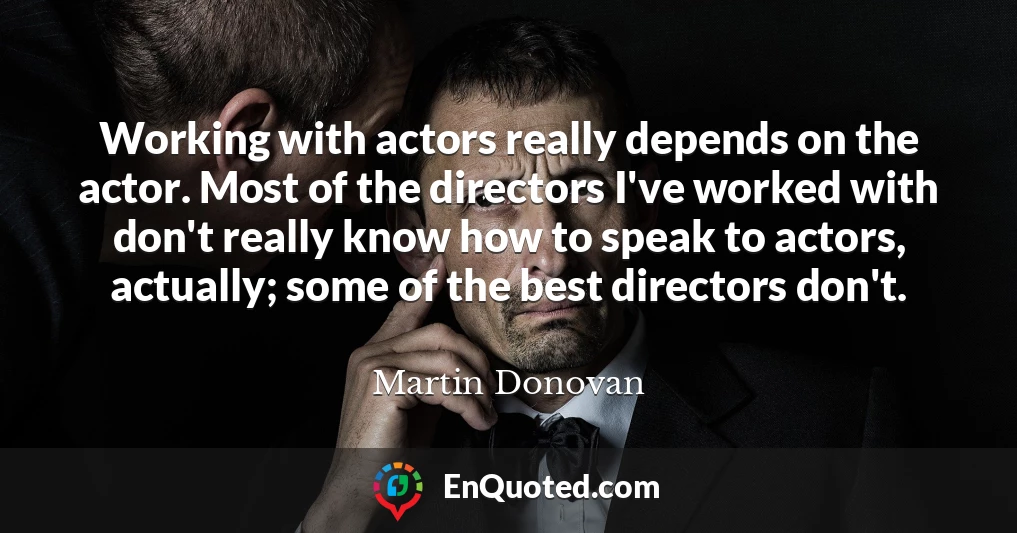 Working with actors really depends on the actor. Most of the directors I've worked with don't really know how to speak to actors, actually; some of the best directors don't.