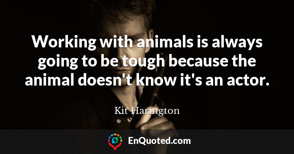 Working with animals is always going to be tough because the animal doesn't know it's an actor.