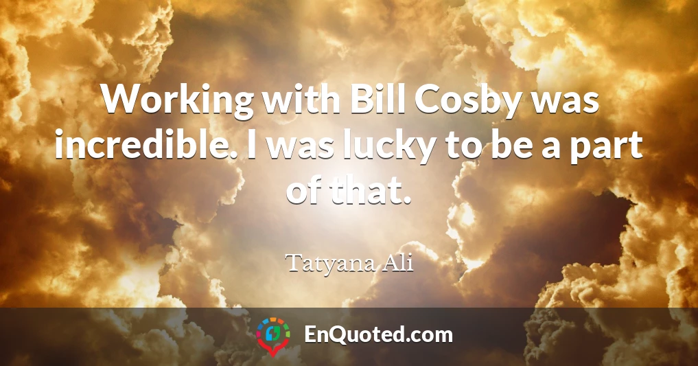 Working with Bill Cosby was incredible. I was lucky to be a part of that.