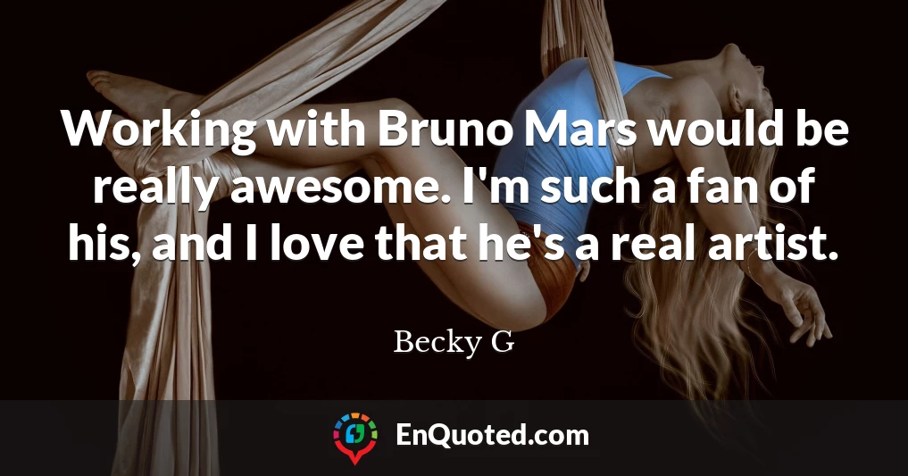 Working with Bruno Mars would be really awesome. I'm such a fan of his, and I love that he's a real artist.