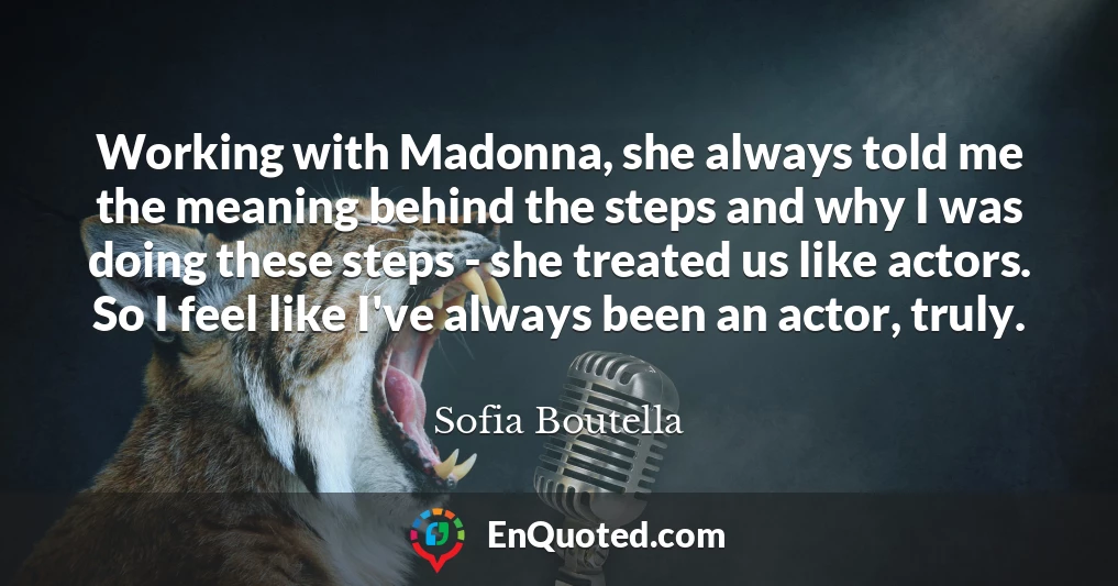 Working with Madonna, she always told me the meaning behind the steps and why I was doing these steps - she treated us like actors. So I feel like I've always been an actor, truly.