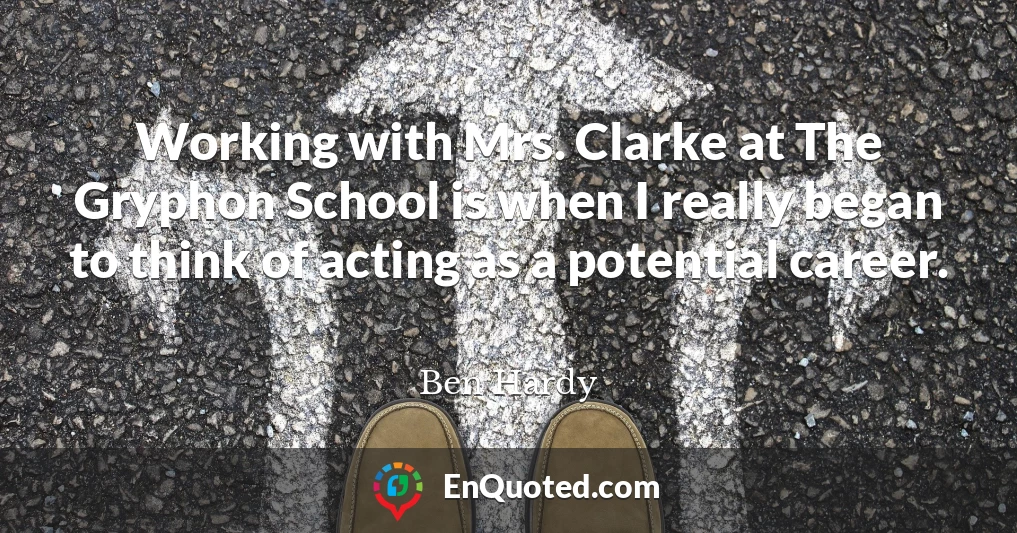 Working with Mrs. Clarke at The Gryphon School is when I really began to think of acting as a potential career.