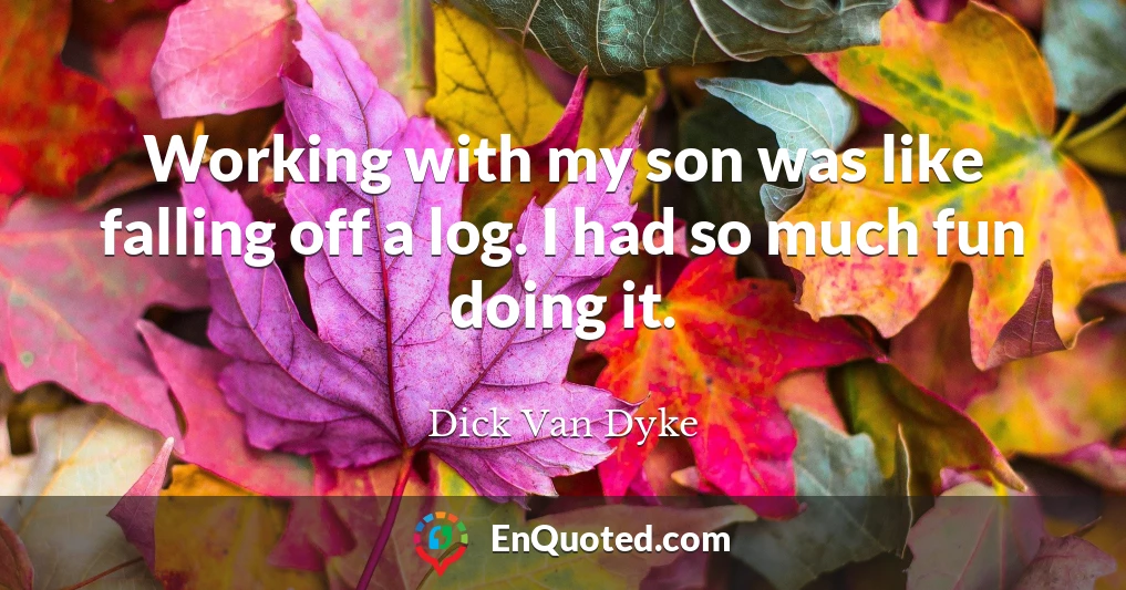Working with my son was like falling off a log. I had so much fun doing it.