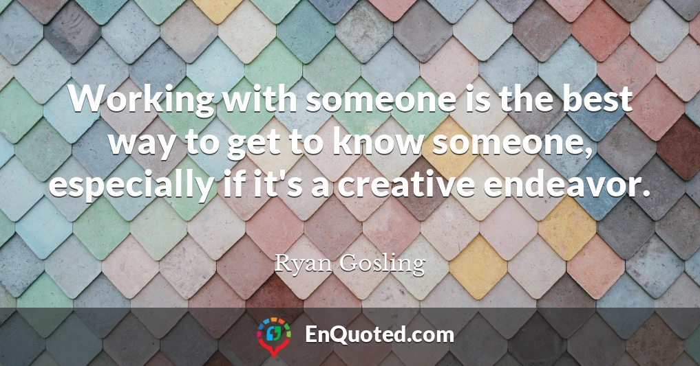 Working with someone is the best way to get to know someone, especially if it's a creative endeavor.