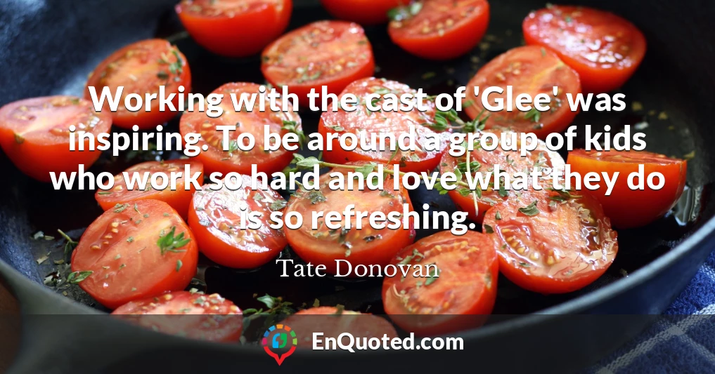 Working with the cast of 'Glee' was inspiring. To be around a group of kids who work so hard and love what they do is so refreshing.