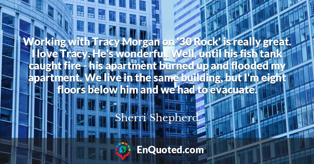 Working with Tracy Morgan on '30 Rock' is really great. I love Tracy. He's wonderful. Well, until his fish tank caught fire - his apartment burned up and flooded my apartment. We live in the same building, but I'm eight floors below him and we had to evacuate.