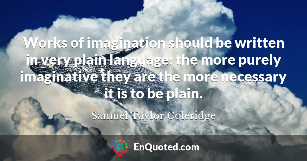 Works of imagination should be written in very plain language; the more purely imaginative they are the more necessary it is to be plain.