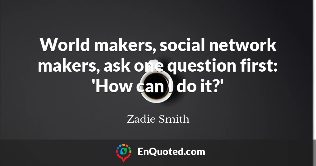 World makers, social network makers, ask one question first: 'How can I do it?'