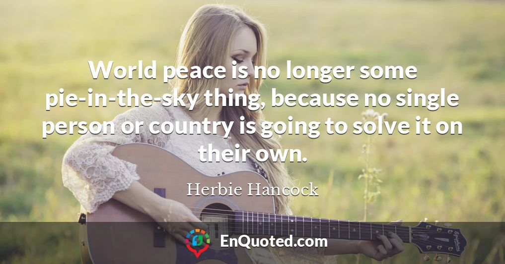 World peace is no longer some pie-in-the-sky thing, because no single person or country is going to solve it on their own.