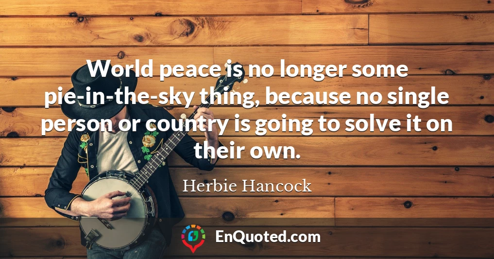 World peace is no longer some pie-in-the-sky thing, because no single person or country is going to solve it on their own.