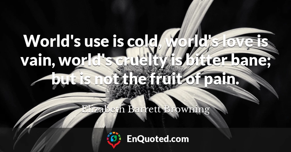 World's use is cold, world's love is vain, world's cruelty is bitter bane; but is not the fruit of pain.