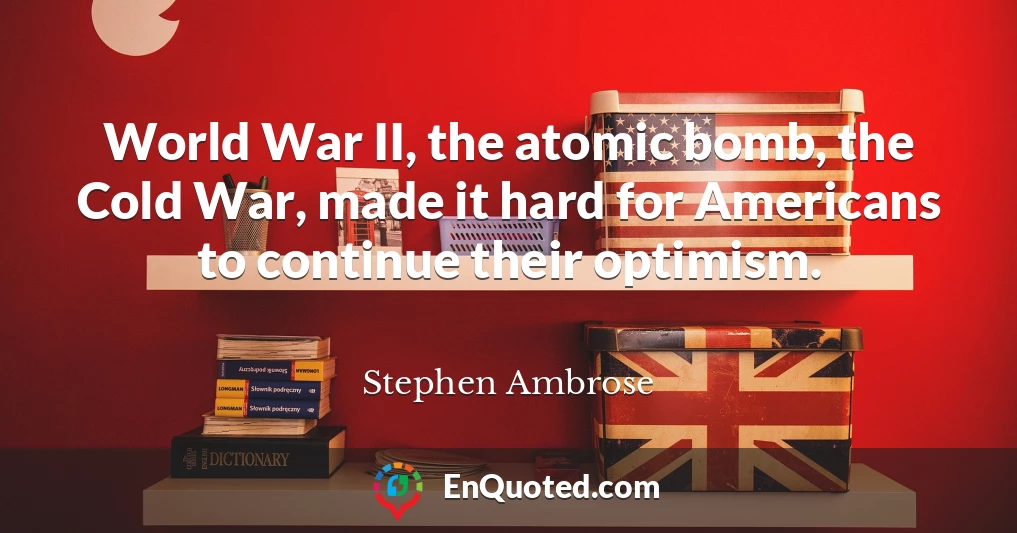 World War II, the atomic bomb, the Cold War, made it hard for Americans to continue their optimism.