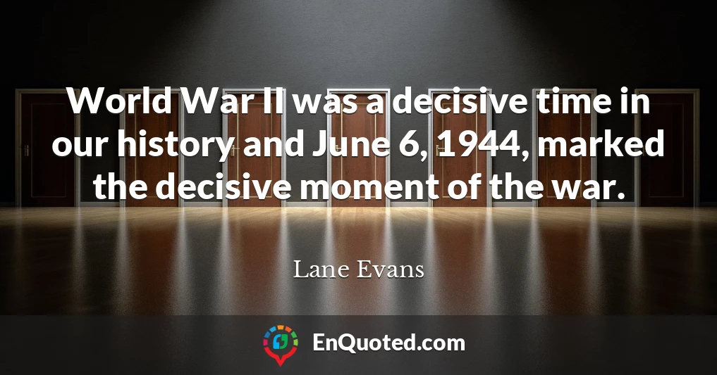 World War II was a decisive time in our history and June 6, 1944, marked the decisive moment of the war.