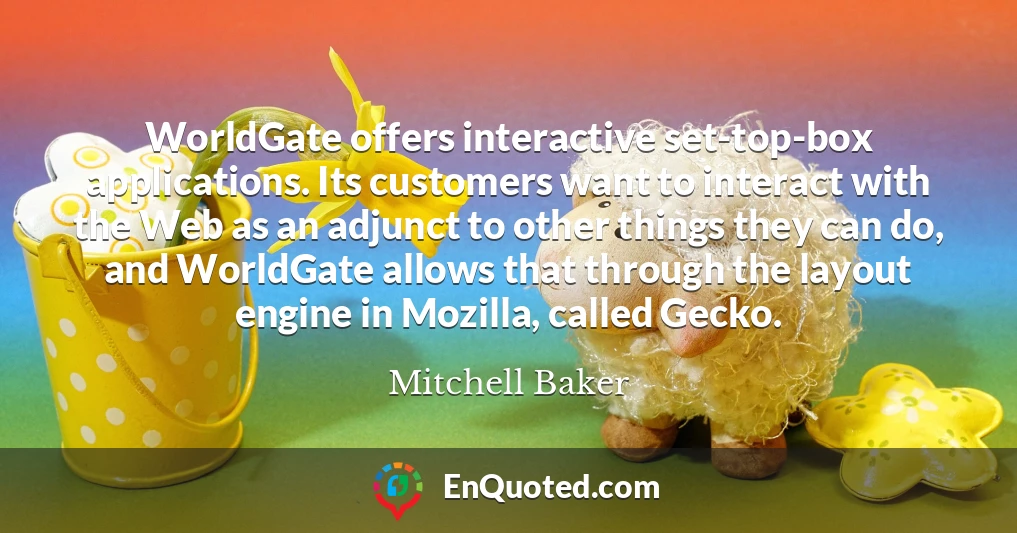 WorldGate offers interactive set-top-box applications. Its customers want to interact with the Web as an adjunct to other things they can do, and WorldGate allows that through the layout engine in Mozilla, called Gecko.