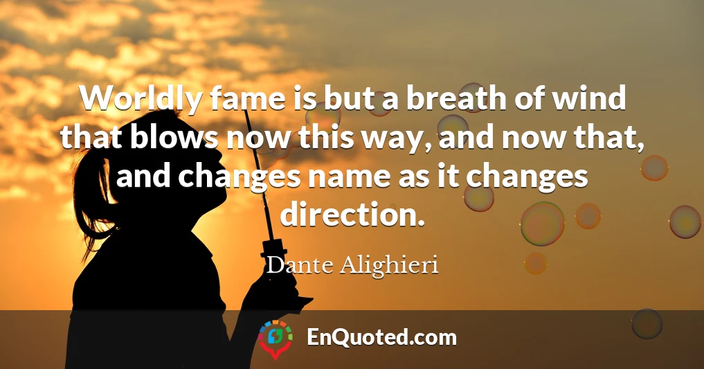 Worldly fame is but a breath of wind that blows now this way, and now that, and changes name as it changes direction.
