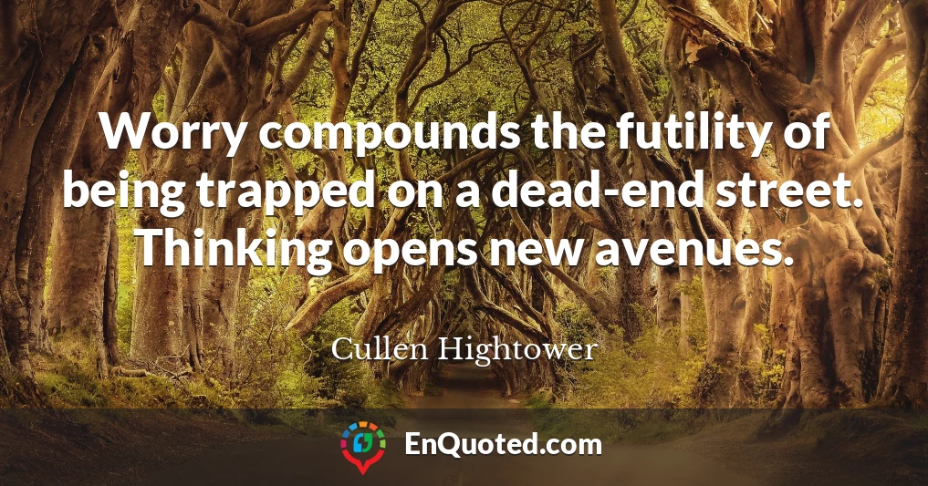 Worry compounds the futility of being trapped on a dead-end street. Thinking opens new avenues.