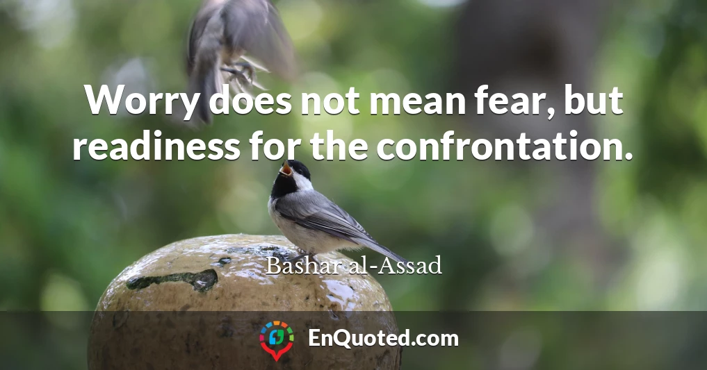 Worry does not mean fear, but readiness for the confrontation.