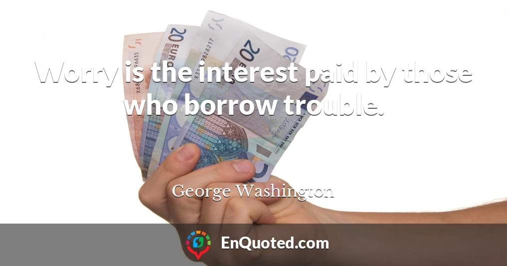 Worry is the interest paid by those who borrow trouble.