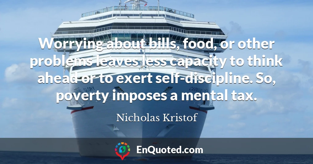 Worrying about bills, food, or other problems leaves less capacity to think ahead or to exert self-discipline. So, poverty imposes a mental tax.