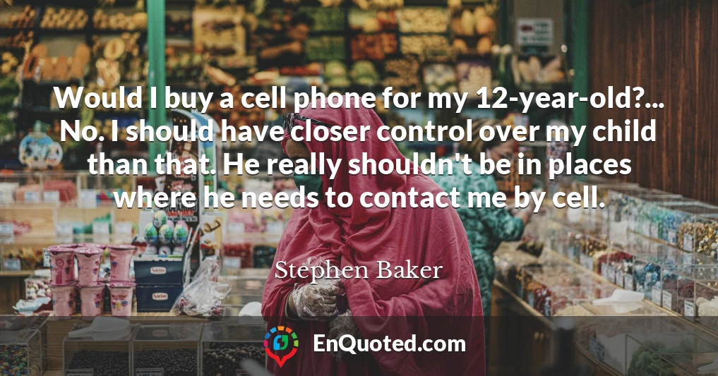 Would I buy a cell phone for my 12-year-old?... No. I should have closer control over my child than that. He really shouldn't be in places where he needs to contact me by cell.