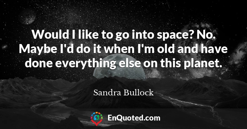 Would I like to go into space? No. Maybe I'd do it when I'm old and have done everything else on this planet.