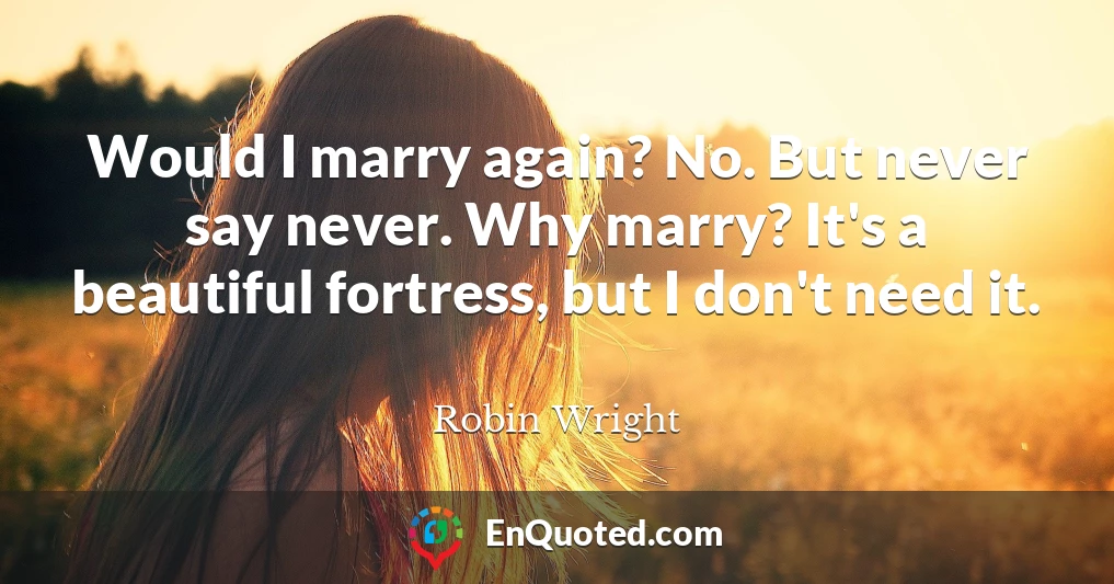 Would I marry again? No. But never say never. Why marry? It's a beautiful fortress, but I don't need it.
