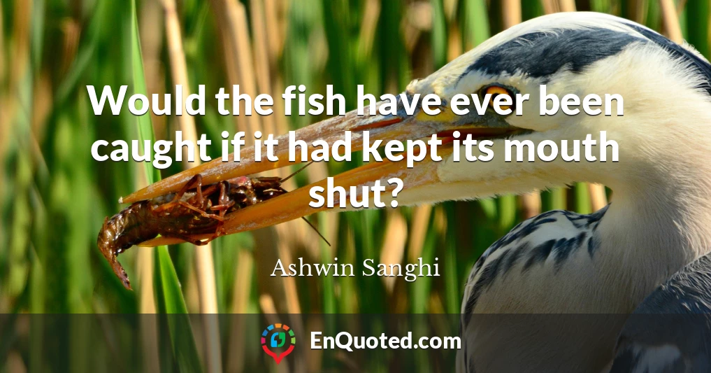 Would the fish have ever been caught if it had kept its mouth shut?