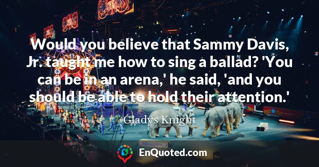 Would you believe that Sammy Davis, Jr. taught me how to sing a ballad? 'You can be in an arena,' he said, 'and you should be able to hold their attention.'