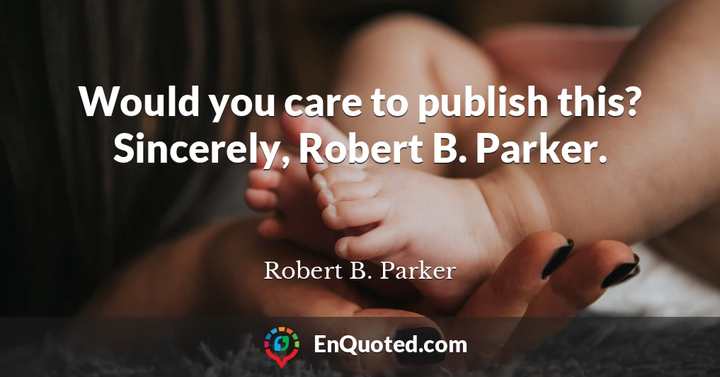 Would you care to publish this? Sincerely, Robert B. Parker.