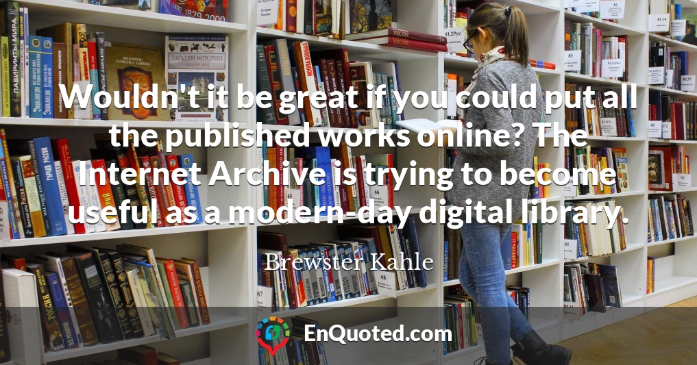 Wouldn't it be great if you could put all the published works online? The Internet Archive is trying to become useful as a modern-day digital library.