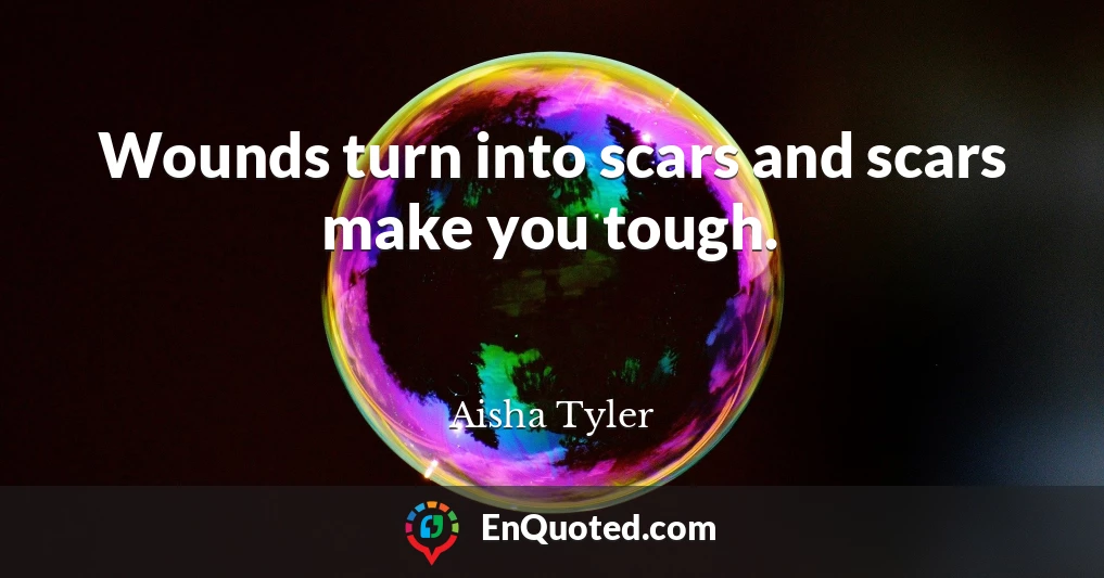 Wounds turn into scars and scars make you tough.