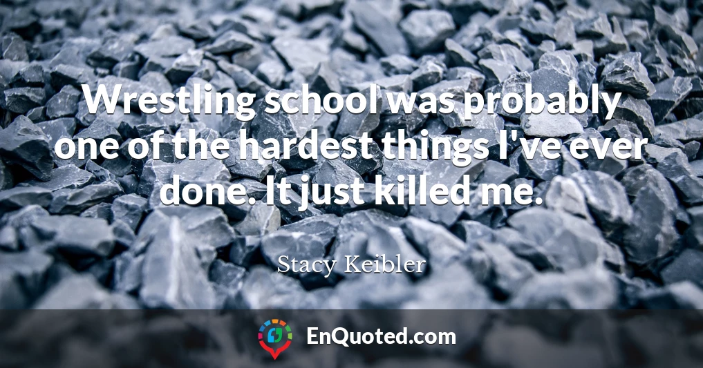 Wrestling school was probably one of the hardest things I've ever done. It just killed me.