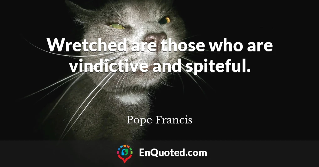 Wretched are those who are vindictive and spiteful.