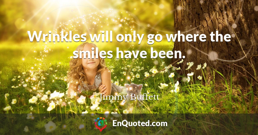 Wrinkles will only go where the smiles have been.