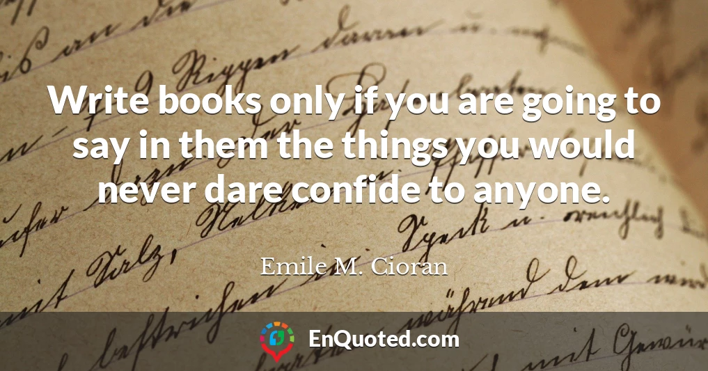 Write books only if you are going to say in them the things you would never dare confide to anyone.